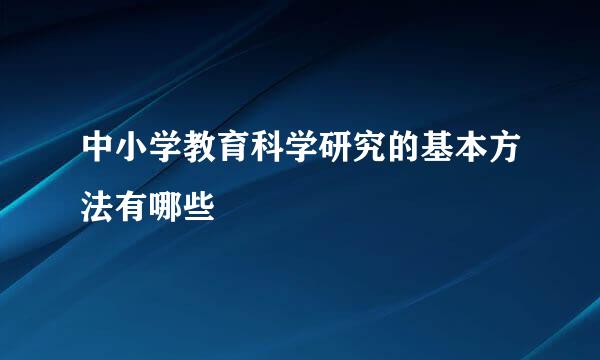 中小学教育科学研究的基本方法有哪些
