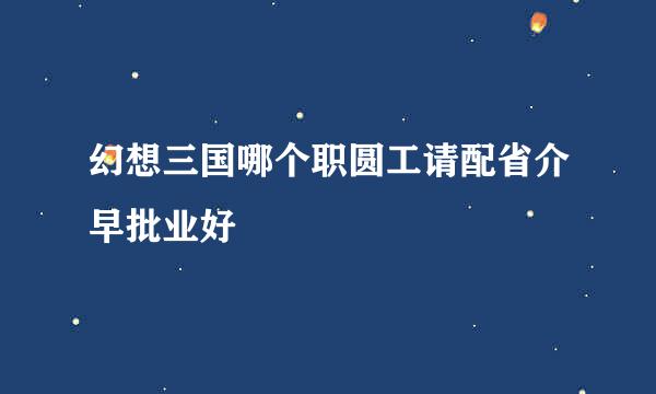 幻想三国哪个职圆工请配省介早批业好
