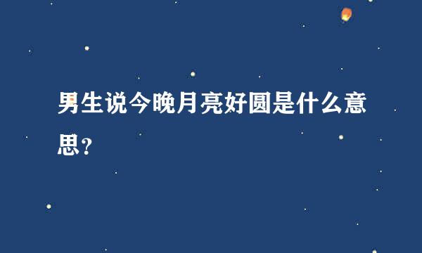 男生说今晚月亮好圆是什么意思？