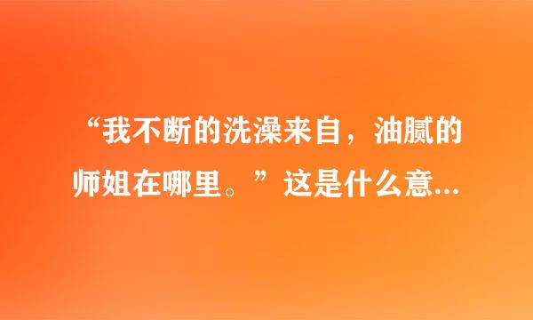 “我不断的洗澡来自，油腻的师姐在哪里。”这是什么意思啊?最近看到有好多人说，是个什么梗吗？
