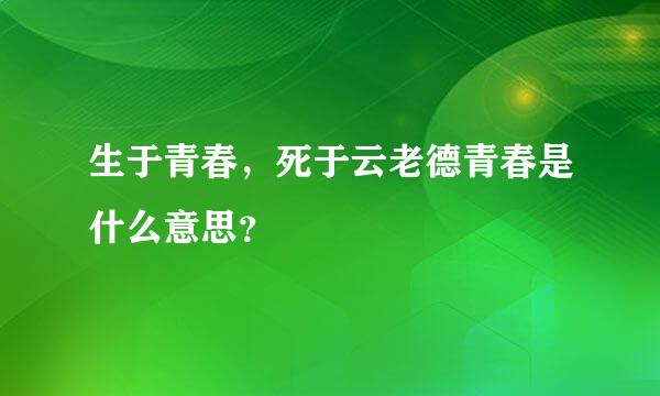 生于青春，死于云老德青春是什么意思？