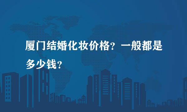 厦门结婚化妆价格？一般都是多少钱？