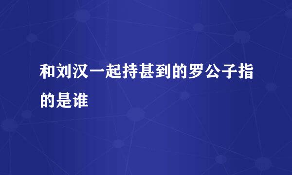 和刘汉一起持甚到的罗公子指的是谁