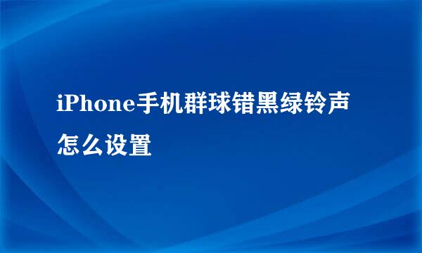 iPhone手机群球错黑绿铃声怎么设置