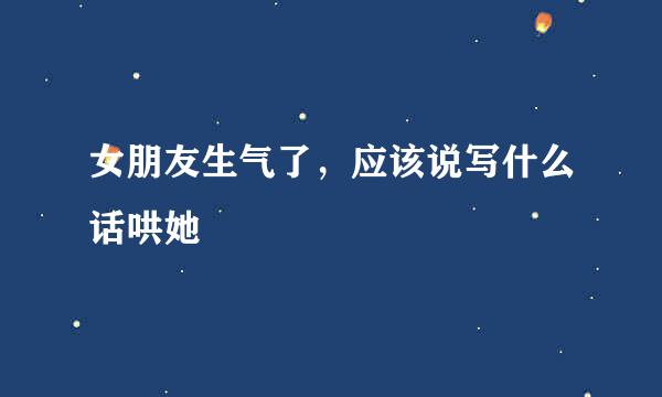 女朋友生气了，应该说写什么话哄她