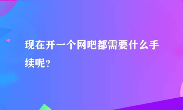 现在开一个网吧都需要什么手续呢？