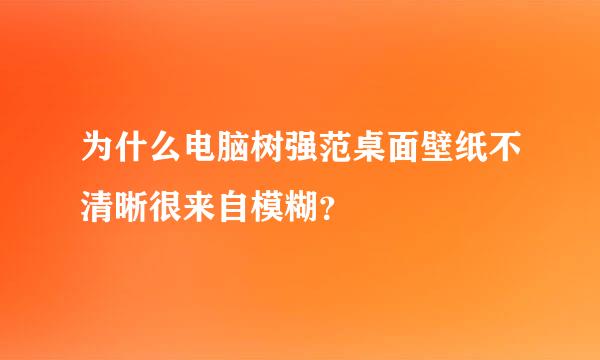 为什么电脑树强范桌面壁纸不清晰很来自模糊？