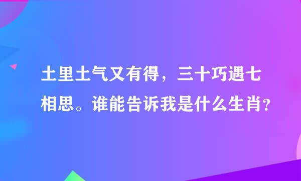 土里土气又有得，三十巧遇七相思。谁能告诉我是什么生肖？