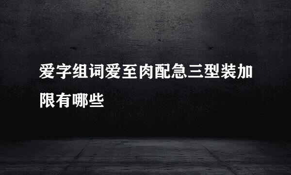 爱字组词爱至肉配急三型装加限有哪些