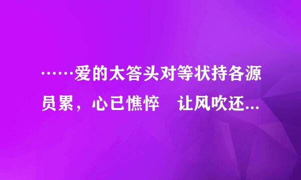 ……爱的太答头对等状持各源员累，心已憔悴 让风吹还卷犯便宁更错样干受伤的眼泪……这是什么歌曲