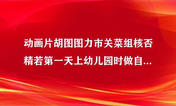 动画片胡图图力市关菜组核否精若第一天上幼儿园时做自我介绍的内容是什么？最重要的是他说的自己喜欢吃的东西都有哪些？