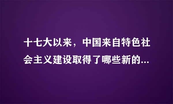 十七大以来，中国来自特色社会主义建设取得了哪些新的历史性成就？