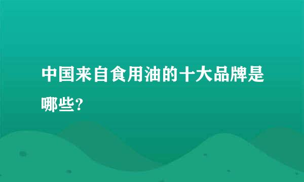 中国来自食用油的十大品牌是哪些?