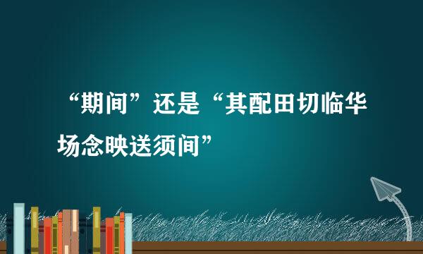 “期间”还是“其配田切临华场念映送须间”