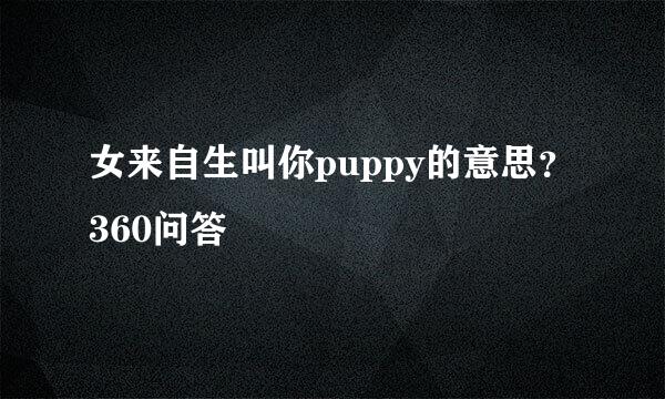 女来自生叫你puppy的意思？360问答