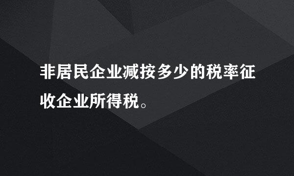 非居民企业减按多少的税率征收企业所得税。
