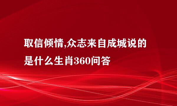 取信倾情,众志来自成城说的是什么生肖360问答