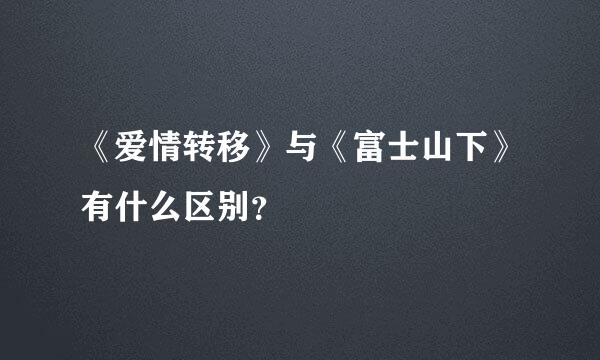 《爱情转移》与《富士山下》有什么区别？