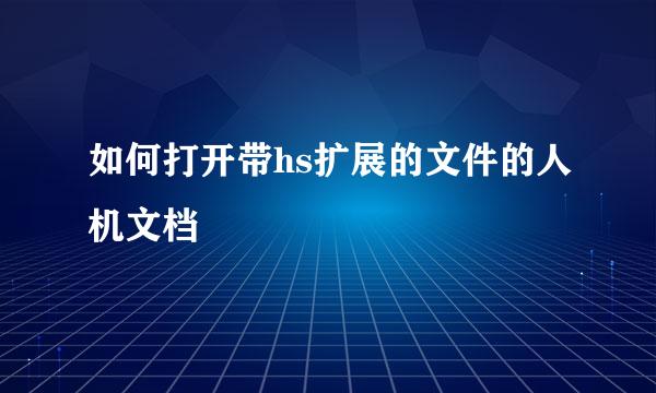 如何打开带hs扩展的文件的人机文档