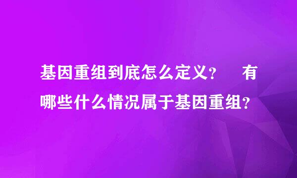 基因重组到底怎么定义？ 有哪些什么情况属于基因重组？