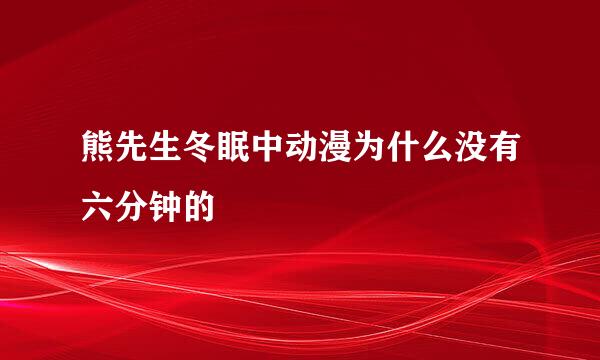 熊先生冬眠中动漫为什么没有六分钟的