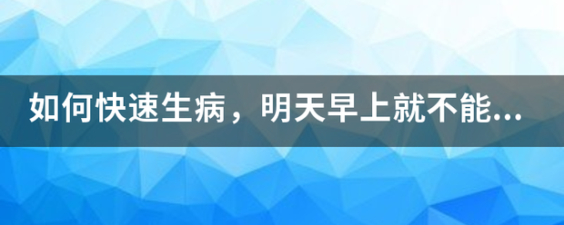如何快速生病，明天早上就不能去上学的。