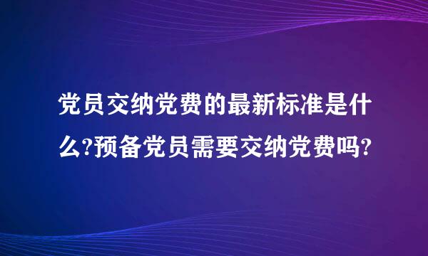 党员交纳党费的最新标准是什么?预备党员需要交纳党费吗?