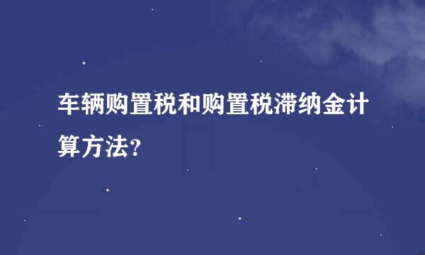 车辆购置税和购置税滞纳金计算方法？
