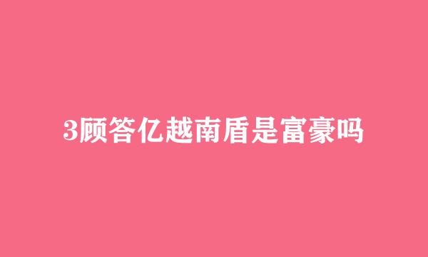3顾答亿越南盾是富豪吗
