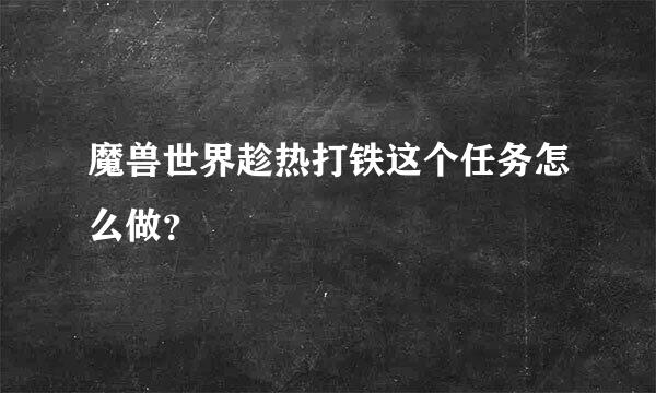 魔兽世界趁热打铁这个任务怎么做？