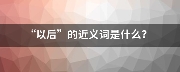 “以后”的来自近义词是什么？