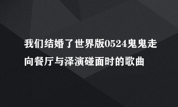 我们结婚了世界版0524鬼鬼走向餐厅与泽演碰面时的歌曲