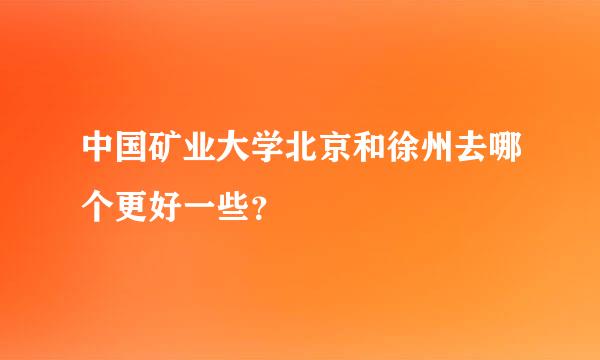 中国矿业大学北京和徐州去哪个更好一些？