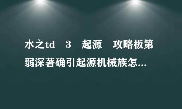 水之td 3 起源 攻略板第弱深著确引起源机械族怎么过隐藏关卡