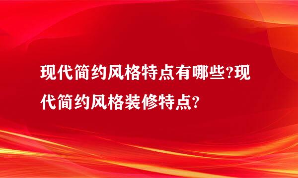 现代简约风格特点有哪些?现代简约风格装修特点?