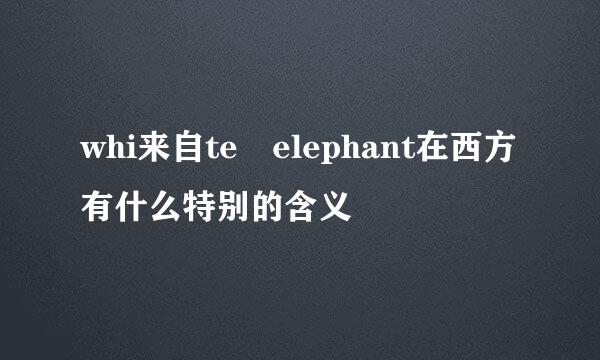whi来自te elephant在西方有什么特别的含义
