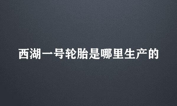 西湖一号轮胎是哪里生产的