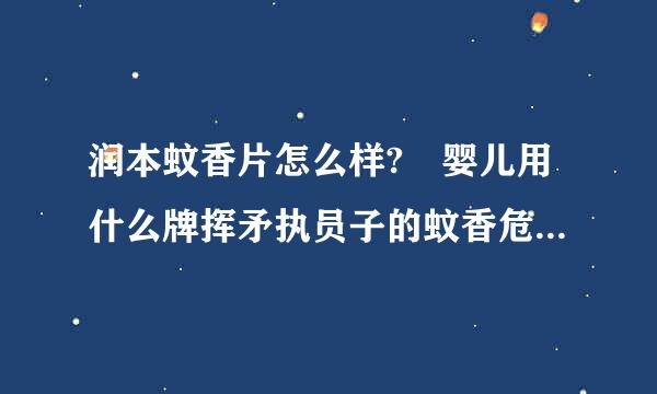 润本蚊香片怎么样? 婴儿用什么牌挥矛执员子的蚊香危害少点?