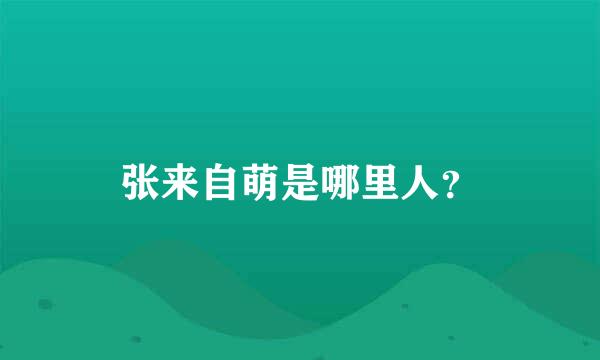 张来自萌是哪里人？