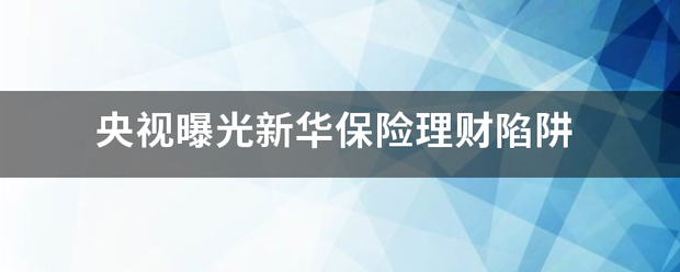 央视来自曝光新华保险理财陷阱360问答