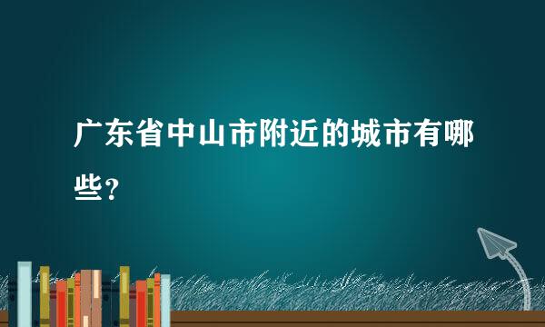 广东省中山市附近的城市有哪些？