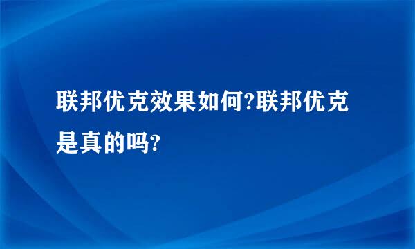 联邦优克效果如何?联邦优克是真的吗?