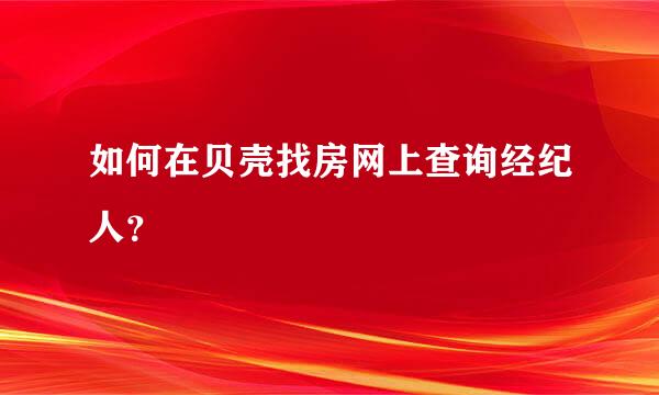 如何在贝壳找房网上查询经纪人？