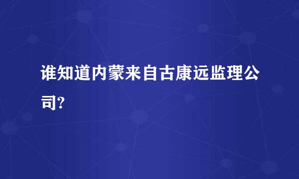 谁知道内蒙来自古康远监理公司?