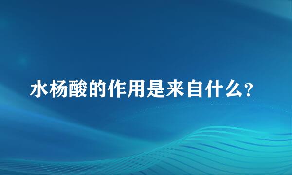 水杨酸的作用是来自什么？