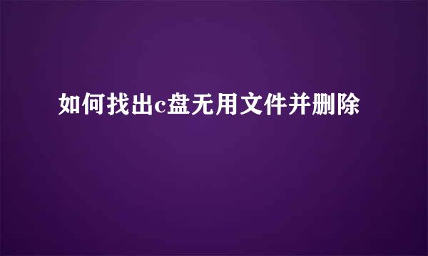 如何找出c盘无用文件并删除