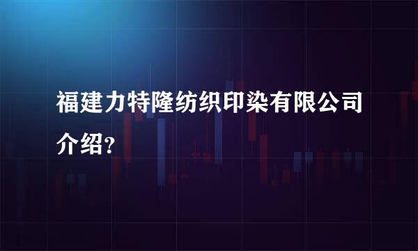 福建力特隆纺织印染有限公司介绍？