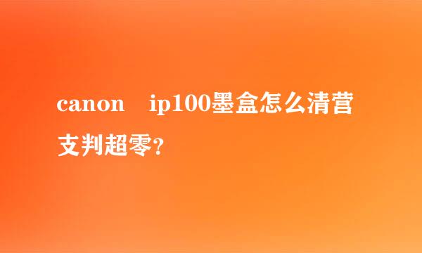 canon ip100墨盒怎么清营支判超零？