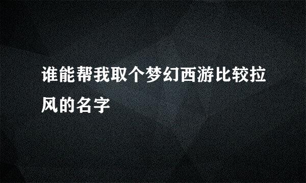 谁能帮我取个梦幻西游比较拉风的名字