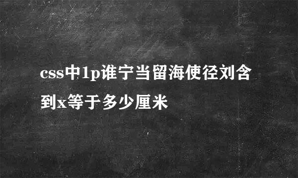 css中1p谁宁当留海使径刘含到x等于多少厘米